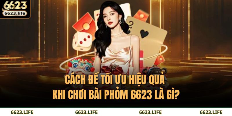 Cách để tối ưu hiệu quả khi chơi bài phỏm 6623 là gì?