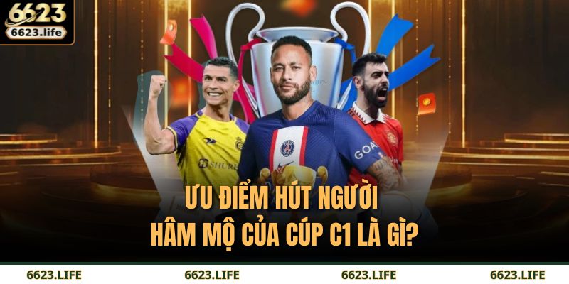 Ưu điểm hút người hâm mộ của Cúp C1 là gì?